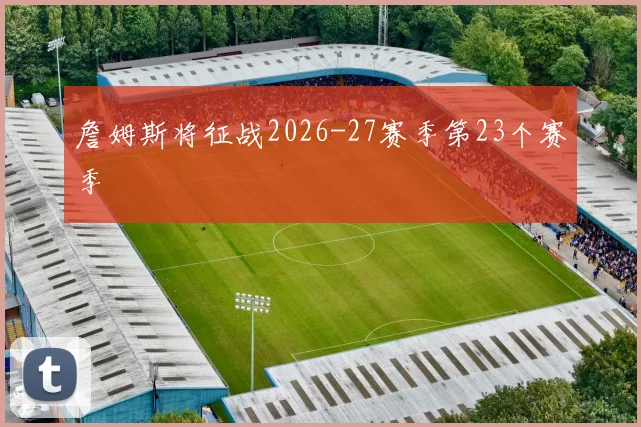 詹姆斯将征战2026-27赛季第23个赛季