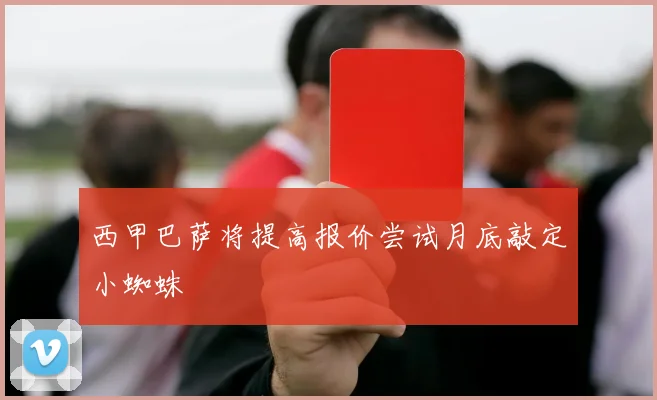 西甲巴萨将提高报价尝试月底敲定小蜘蛛