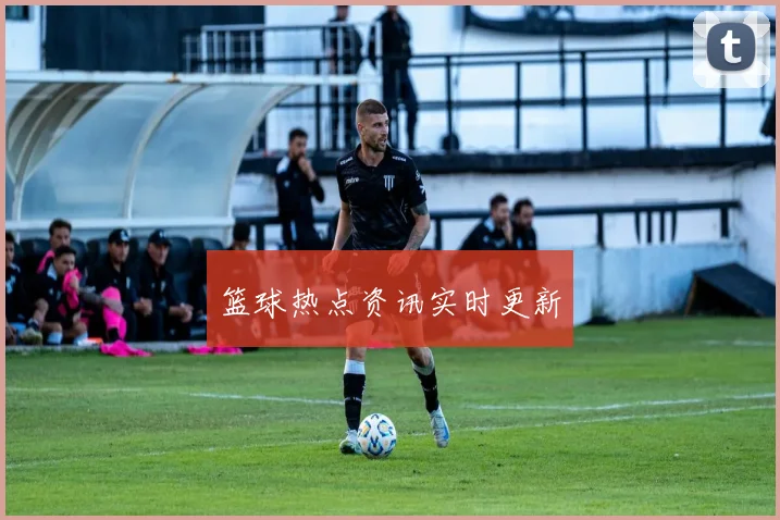 篮球热点资讯实时更新