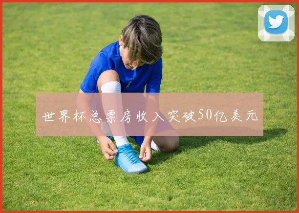 世界杯总票房收入突破50亿美元