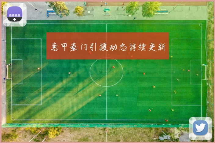 意甲豪门引援动态持续更新