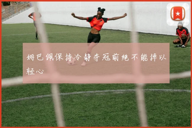 姆巴佩保持冷静夺冠前绝不能掉以轻心