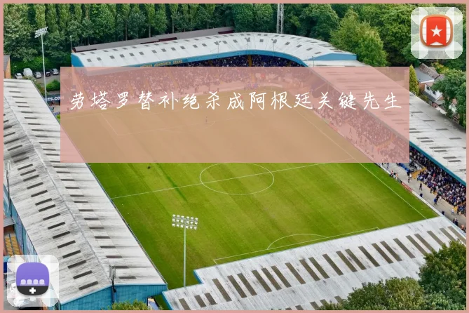劳塔罗替补绝杀成阿根廷关键先生