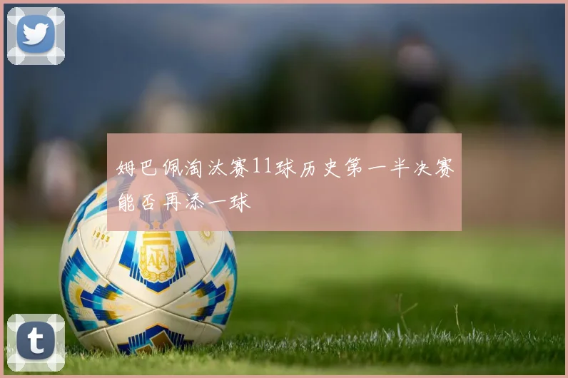 姆巴佩淘汰赛11球历史第一半决赛能否再添一球