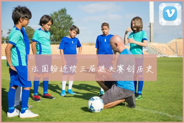 法国盼连续三届进决赛创历史