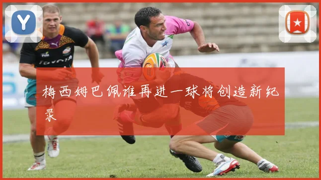 梅西姆巴佩谁再进一球将创造新纪录